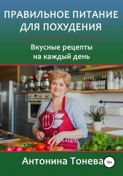 Книга "Правильное питание для похудения. Вкусные рецепты на каждый день" – Антонина Тонева, 2019