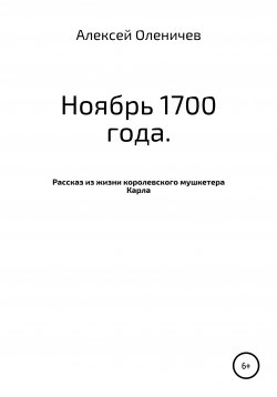 Книга "Ноябрь 1700 года. Рассказ из жизни королевского мушкетера Карла" – Алексей Оленичев, 2020