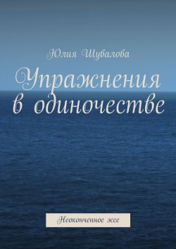 Книга "Упражнения в одиночестве. Неоконченное эссе" – Юлия Шувалова