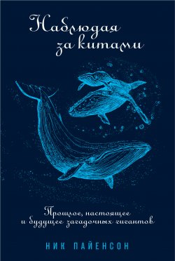 Книга "Наблюдая за китами / Прошлое, настоящее и будущее загадочных гигантов" {Животные (Альпина)} – Ник Пайенсон, 2018