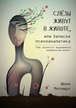 Книга "Слёзы живут в животе, или Записки психоаналитика. Как научиться выдерживать неидеальную жизнь" – Юлия Мелащук