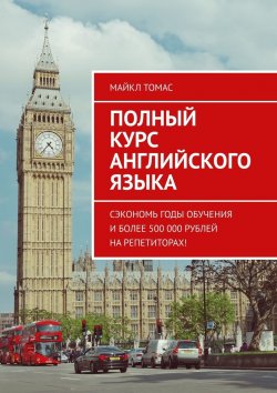 Книга "Полный курс английского языка. Сэкономь годы обучения и более 500 000 рублей на репетиторах!" – Майкл Томас