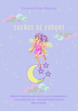 Книга "Sueños de yogurt. Адаптированная сказка для перевода с испанского на английский язык и пересказа" – Татьяна Олива Моралес