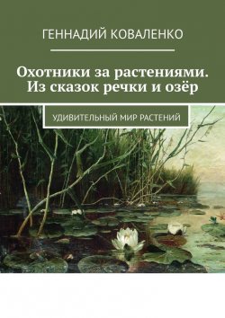 Книга "Охотники за растениями. Из сказок речки и озёр. Удивительный мир растений" – Геннадий Коваленко