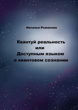 Книга "Квантуй реальность, или Доступным языком о квантовом сознании" – Наталья Романова