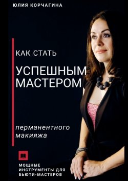 Книга "Как стать успешным мастером перманентного макияжа" – Юлия Корчагина