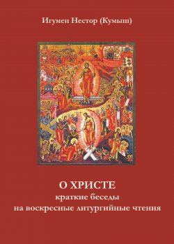 Книга "О Христе. Краткие беседы на воскресные литургийные чтения" – Игумен Нестор (Кумыш), 2011