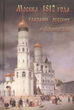 Книга "Москва 1812 года глазами русских и французов" – Александр Васькин, 2013