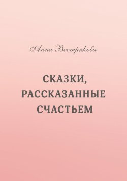 Книга "Сказки, рассказанные счастьем" – Анна Вострякова, 2020
