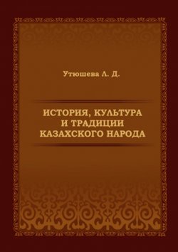 Книга "История, культура и традиции казахского народа. Монография" – Лариса Утюшева