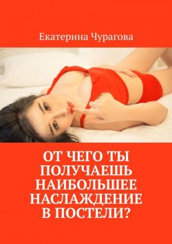 Книга "От чего ты получаешь наибольшее наслаждение в постели?" – Екатерина Чурагова