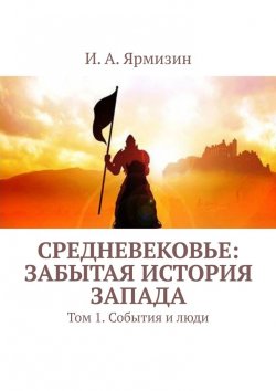 Книга "Средневековье: забытая история Запада. Том 1. События и люди" – И. Ярмизин