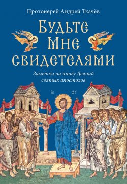 Книга "Будьте Мне свидетелями. Заметки на книгу Деяний святых апостолов" – Андрей Ткачев, 2020