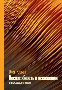 Книга "Неспособность к искажению / Статьи, эссе, интервью" – Олег Юрьев, 2018