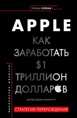 Книга "Apple. Как заработать $1 триллион долларов" {Титаны успеха. Переосмысляй. Экспериментируй. Меняй} – Джуди Каммингс, 2019