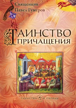 Книга "Таинство Причащения (Евхаристия)" {Таинства и обряды} – Павел Гумеров, 2015