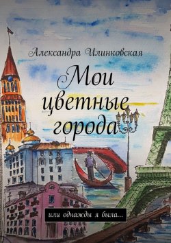 Книга "Мои цветные города. Или однажды я была…" – Александра Илинковская, Александра Гиллярова