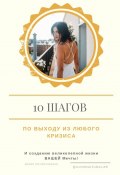 10 шагов по выходу из любого кризиса и созданию великолепной жизни ВАШЕЙ мечты (Мария Логоватовская)