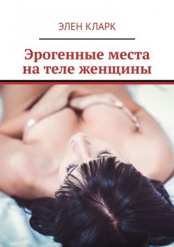 Книга "Эрогенные места на теле женщины. Путеводитель по сексу" – Элен Кларк