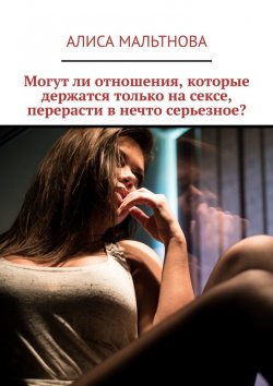 Книга "Могут ли отношения, которые держатся только на сексе, перерасти в нечто серьезное?" – Алиса Мальтнова