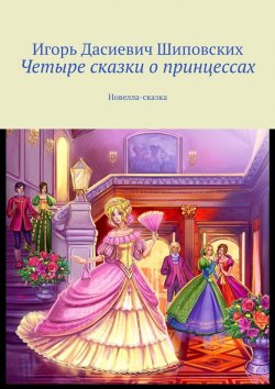 Книга "Четыре сказки о принцессах. Новелла-сказка" – Игорь Шиповских