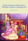 Четыре сказки о принцессах. Новелла-сказка (Игорь Шиповских)