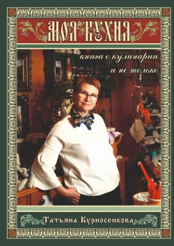 Книга "Моя кухня. Книга о кулинарии и не только" – Татьяна Курносенкова