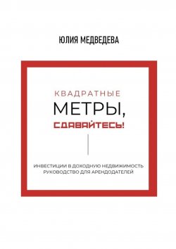 Книга "Квадратные метры, сдавайтесь! Инвестиции в доходную недвижимость. Руководство для арендодателей" – Юлия Медведева