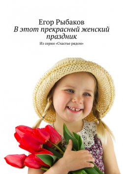 Книга "В этот прекрасный женский праздник. Из серии «Счастье рядом»" – Егор Рыбаков