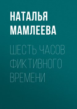 Книга "Шесть часов фиктивного времени" – Наталья Мамлеева, 2020