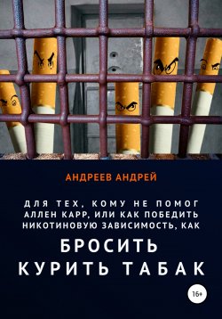 Книга "Для тех, кому не помог Аллен Карр, или Как победить никотиновую зависимость, как бросить курить табак" – Андрей Андреев, 2019