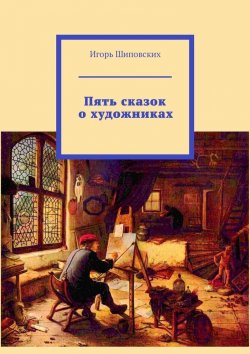 Книга "Пять сказок о художниках" – Игорь Шиповских
