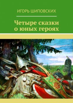 Книга "Четыре сказки о юных героях" – Игорь Шиповских