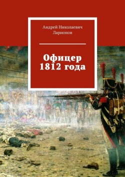 Книга "Офицер 1812 года" – Андрей Ларионов