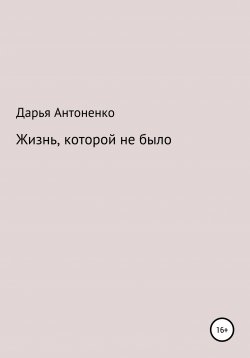 Книга "Жизнь, которой не было" – Дарья Антоненко, 2019