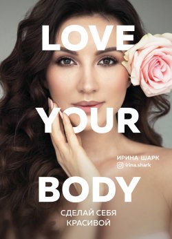 Книга "Love your body. Сделай себя красивой" {Книги, которые все ждали} – Ирина Шарк, 2020
