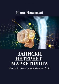 Книга "Записки интернет-маркетолога. Часть 4. Топ-5 для сайта по SEO" – Игорь Новицкий