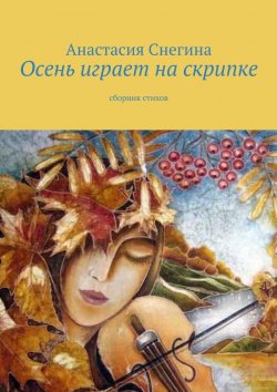 Книга "Осень играет на скрипке. Сборник стихов" – Анастасия Снегина