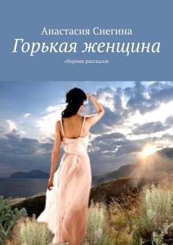 Книга "Горькая женщина. Сборник рассказов" – Анастасия Снегина