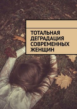 Книга "Тотальная деградация современных женщин" – Алексей Голдин