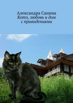 Книга "Котэ, любовь и дом с привидениями" – Александра Санина