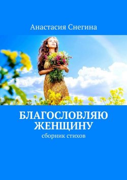 Книга "Благословляю женщину. Сборник стихов" – Анастасия Снегина