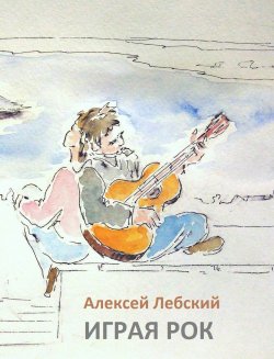 Книга "Играя рок" {Жизнь и судьба (Горизонт)} – Алексей Лебский, 2016
