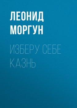 Книга "Изберу себе казнь" – Леонид Моргун, 2020