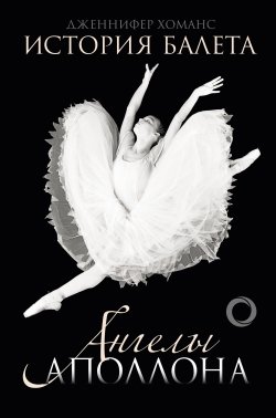 Книга "История балета. Ангелы Аполлона" {Большой балет} – Дженнифер Хоманс, 2011