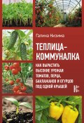 Теплица-коммуналка. Как вырастить высокие урожаи томатов, перца, баклажанов и огурцов под одной крышей (Галина Кизима, 2020)