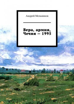 Книга "Вера, армия, Чечня – 1995. Личное свидетельство верующего солдата о войне в Чечне 1995 г." – Андрей Мельников
