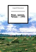 Вера, армия, Чечня – 1995. Личное свидетельство верующего солдата о войне в Чечне 1995 г. (Андрей Мельников)