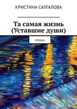 Книга "Та самая жизнь (Уставшие души). Роман" – Кристина Салгалова