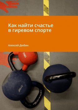 Книга "Как найти счастье в гиревом спорте" – Алексей Дюбин
